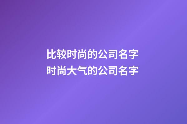 比较时尚的公司名字 时尚大气的公司名字-第1张-公司起名-玄机派